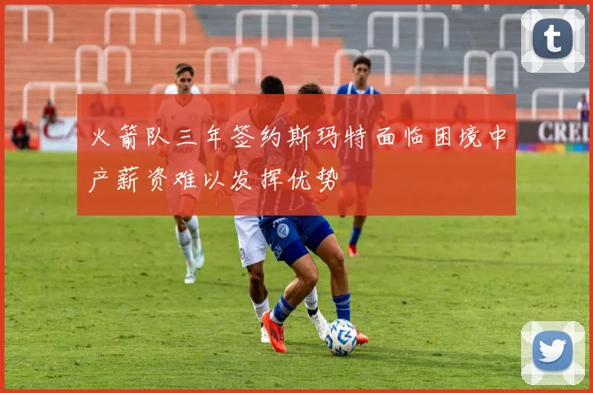 火箭队三年签约斯玛特面临困境中产薪资难以发挥优势