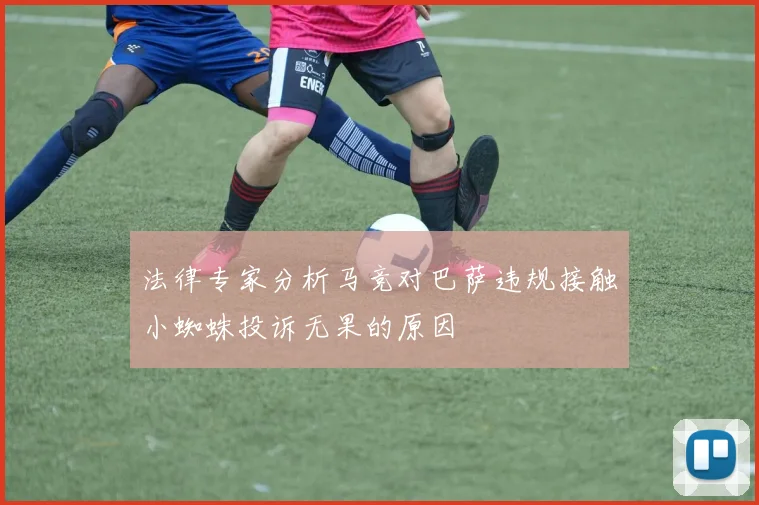 法律专家分析马竞对巴萨违规接触小蜘蛛投诉无果的原因